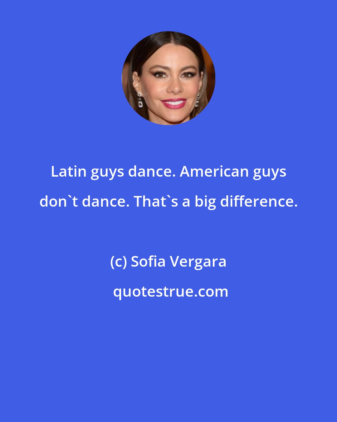 Sofia Vergara: Latin guys dance. American guys don't dance. That's a big difference.