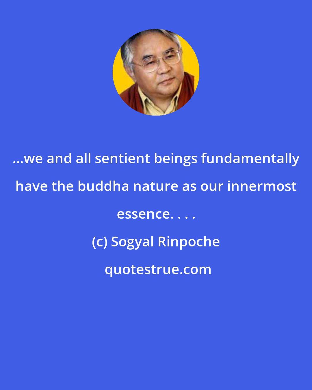 Sogyal Rinpoche: ...we and all sentient beings fundamentally have the buddha nature as our innermost essence. . . .