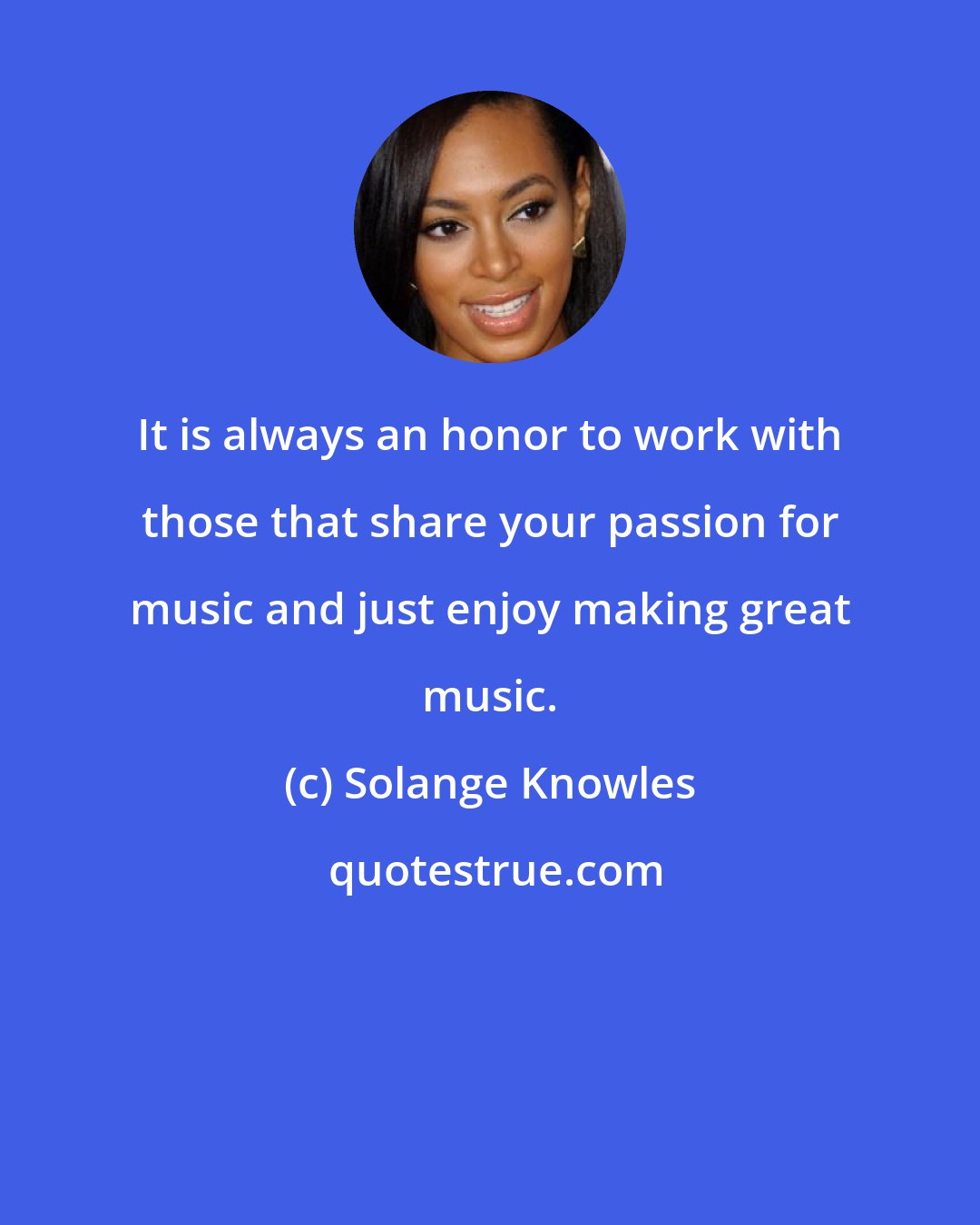 Solange Knowles: It is always an honor to work with those that share your passion for music and just enjoy making great music.