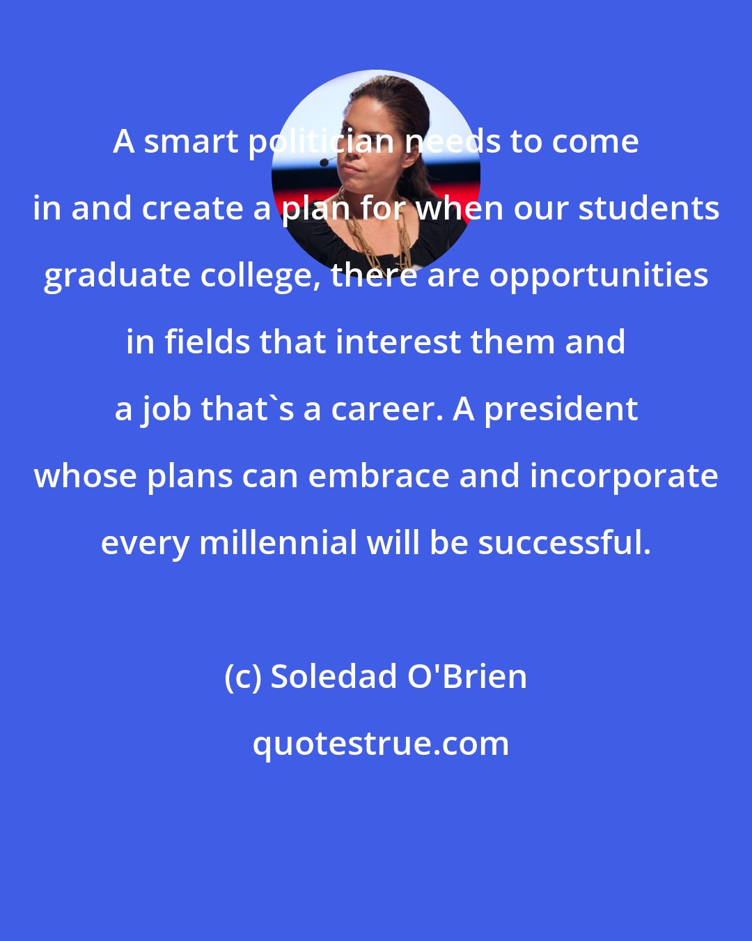 Soledad O'Brien: A smart politician needs to come in and create a plan for when our students graduate college, there are opportunities in fields that interest them and a job that's a career. A president whose plans can embrace and incorporate every millennial will be successful.