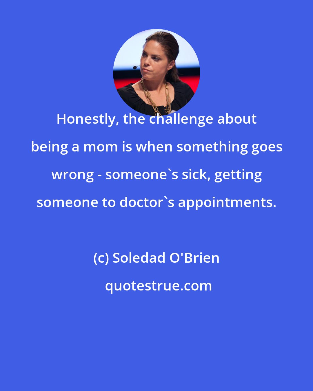 Soledad O'Brien: Honestly, the challenge about being a mom is when something goes wrong - someone's sick, getting someone to doctor's appointments.