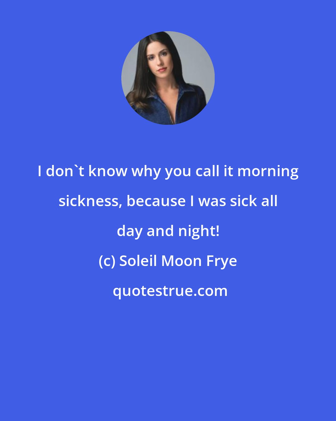 Soleil Moon Frye: I don't know why you call it morning sickness, because I was sick all day and night!