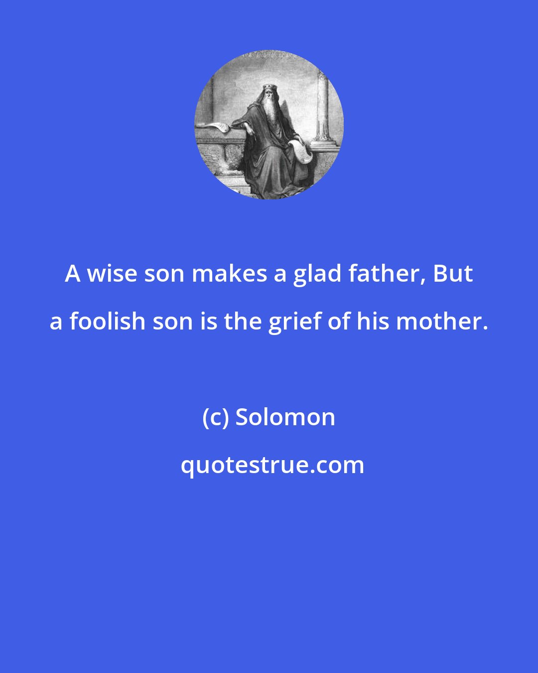 Solomon: A wise son makes a glad father, But a foolish son is the grief of his mother.