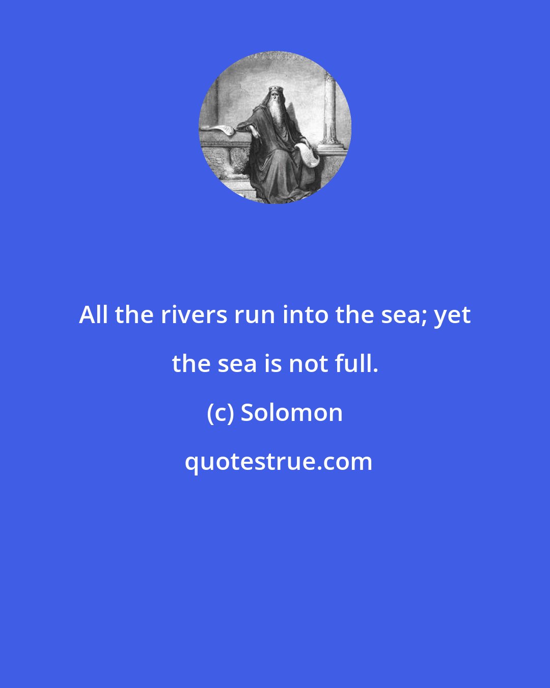 Solomon: All the rivers run into the sea; yet the sea is not full.