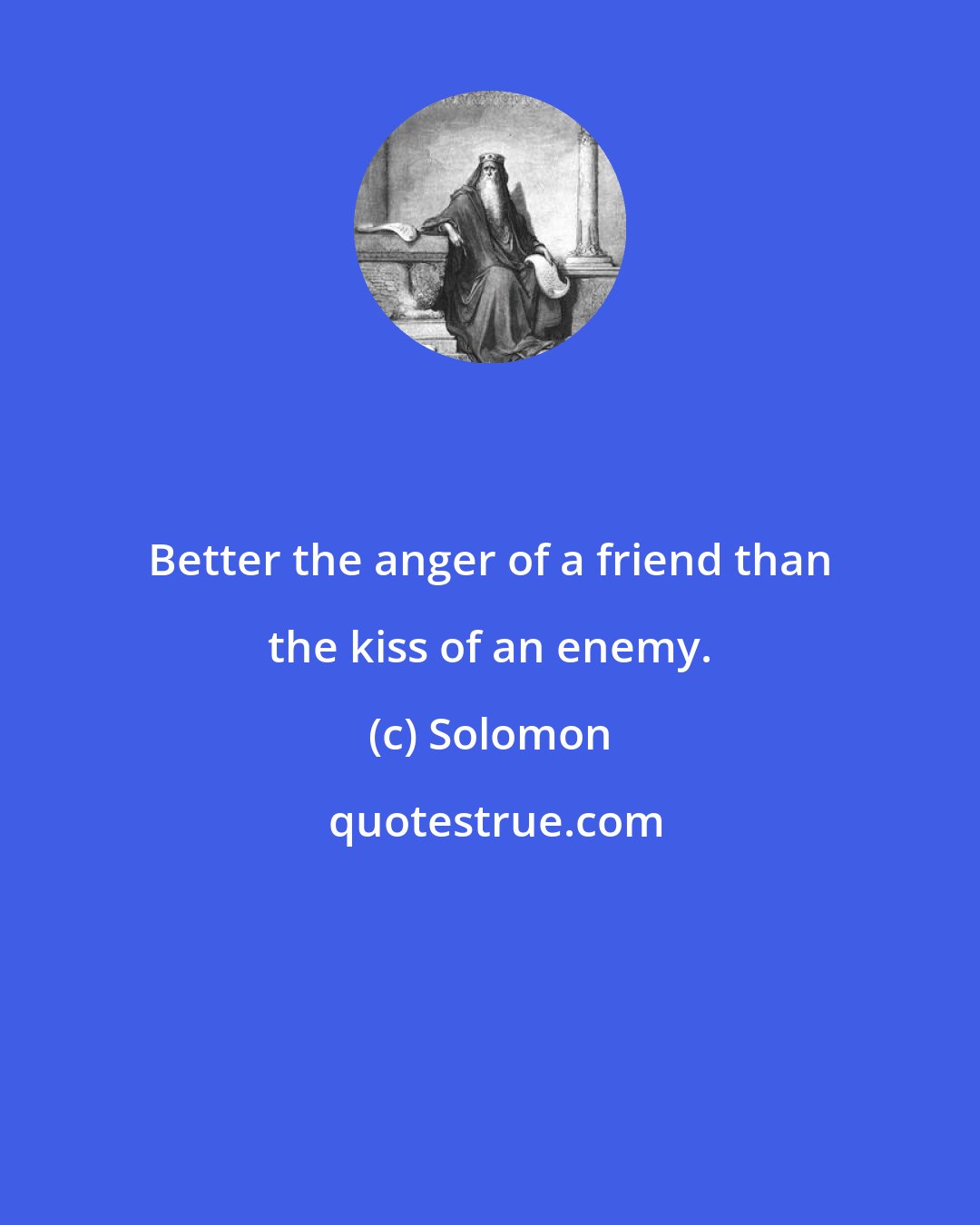 Solomon: Better the anger of a friend than the kiss of an enemy.