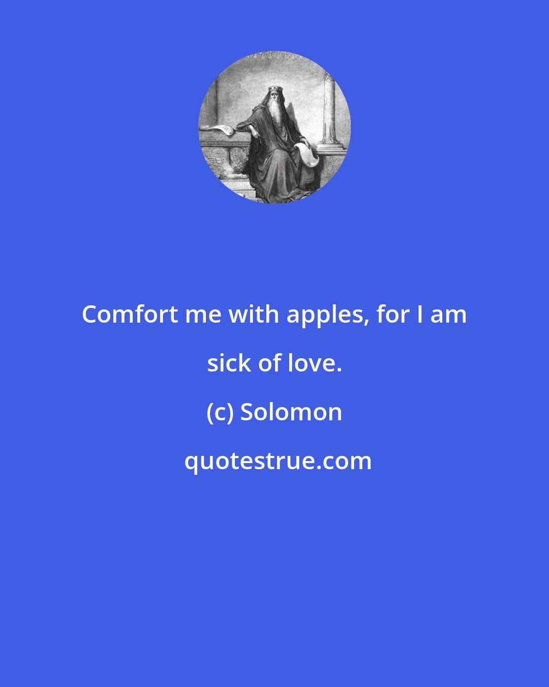 Solomon: Comfort me with apples, for I am sick of love.