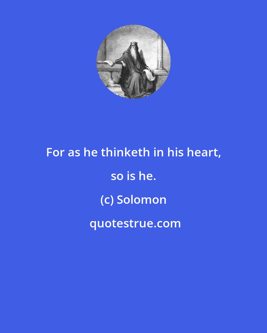 Solomon: For as he thinketh in his heart, so is he.