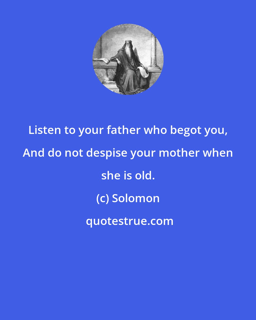 Solomon: Listen to your father who begot you, And do not despise your mother when she is old.