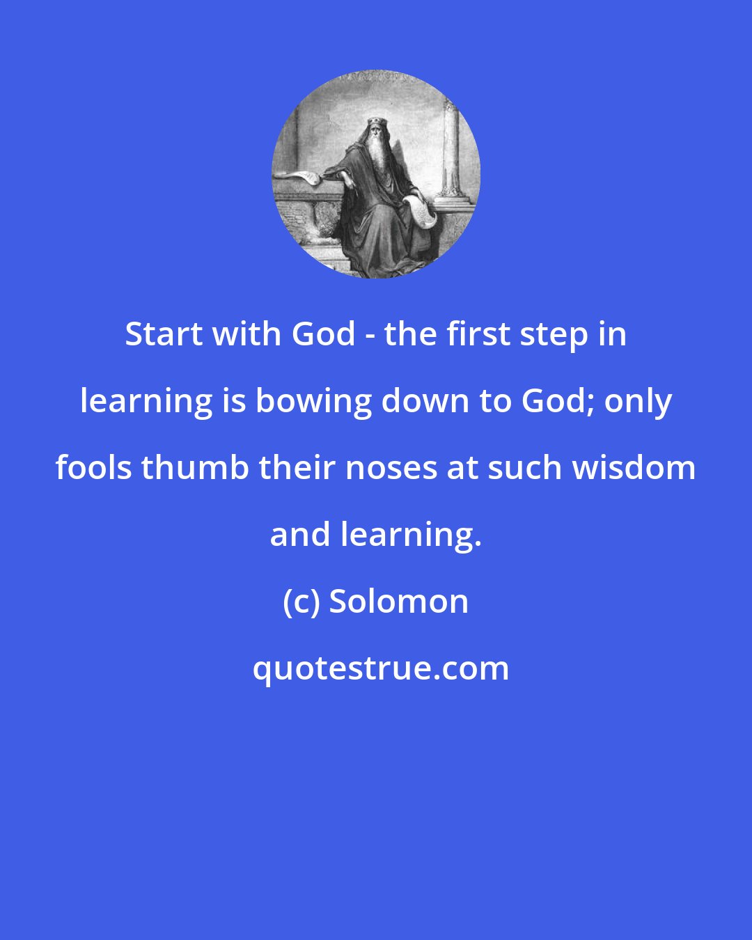 Solomon: Start with God - the first step in learning is bowing down to God; only fools thumb their noses at such wisdom and learning.