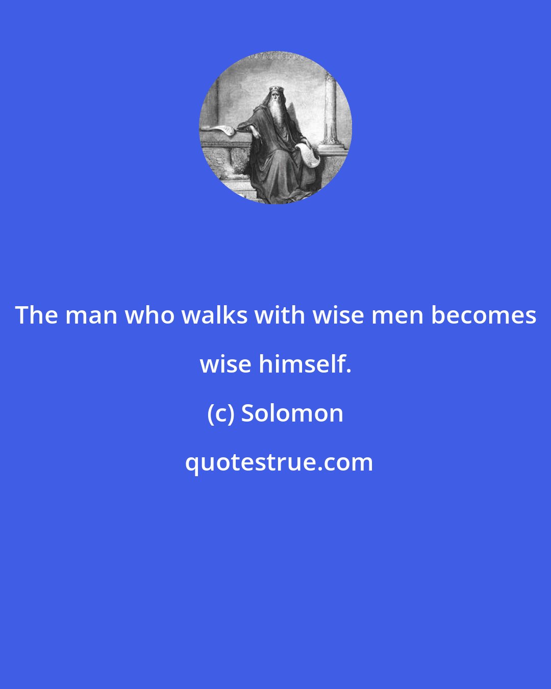 Solomon: The man who walks with wise men becomes wise himself.
