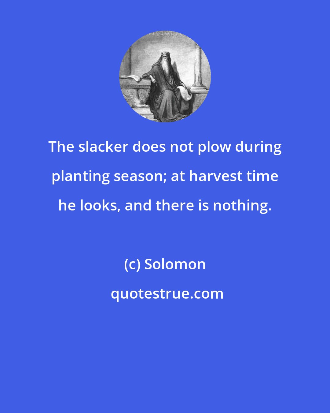 Solomon: The slacker does not plow during planting season; at harvest time he looks, and there is nothing.