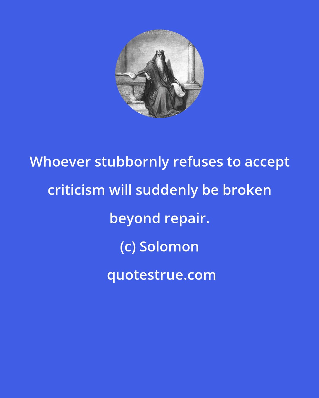 Solomon: Whoever stubbornly refuses to accept criticism will suddenly be broken beyond repair.