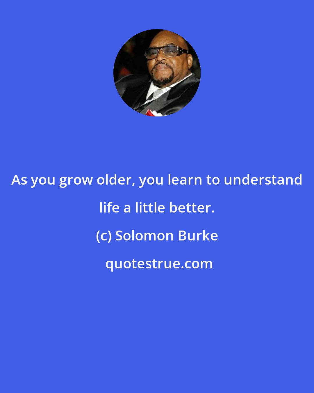 Solomon Burke: As you grow older, you learn to understand life a little better.