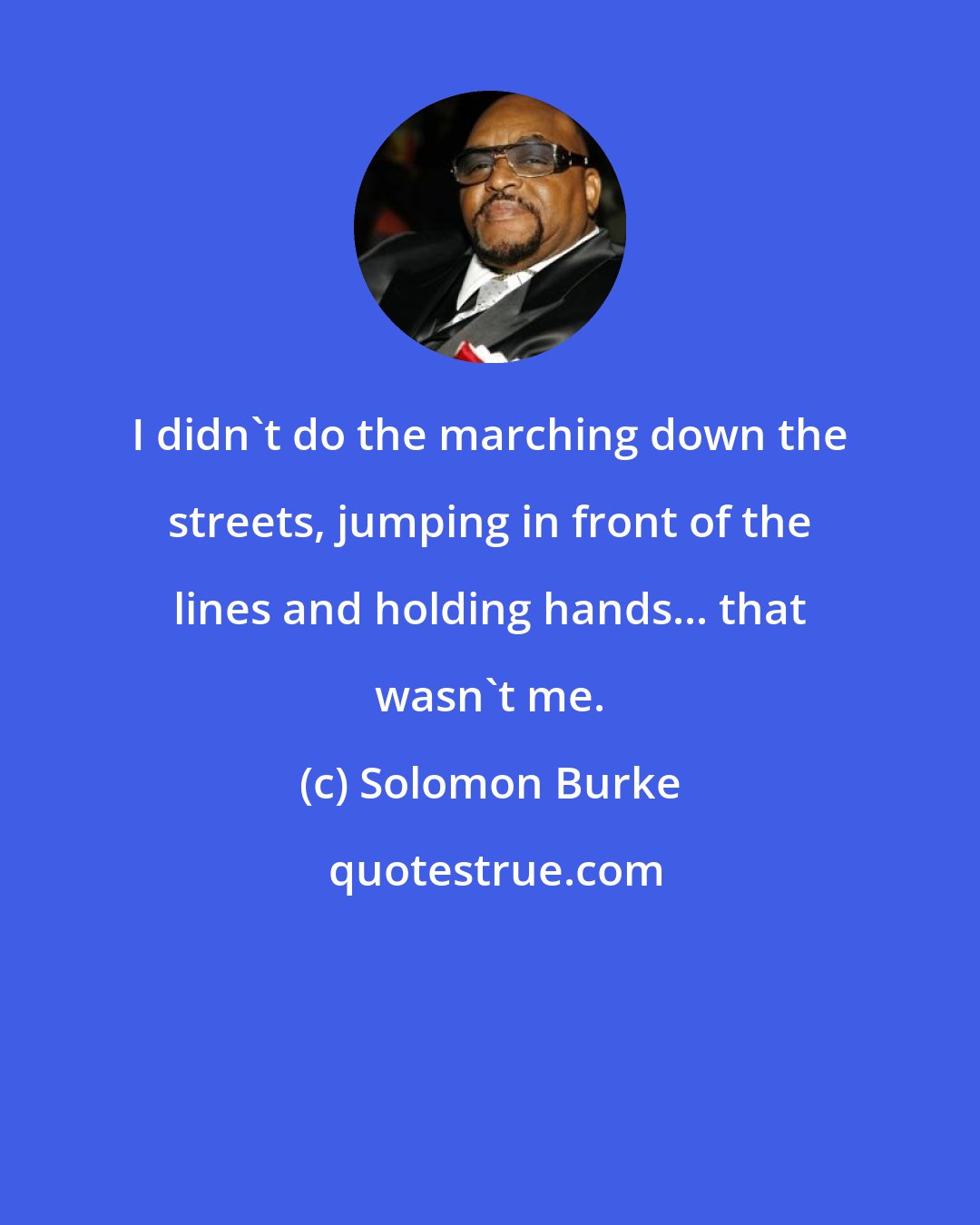 Solomon Burke: I didn't do the marching down the streets, jumping in front of the lines and holding hands... that wasn't me.