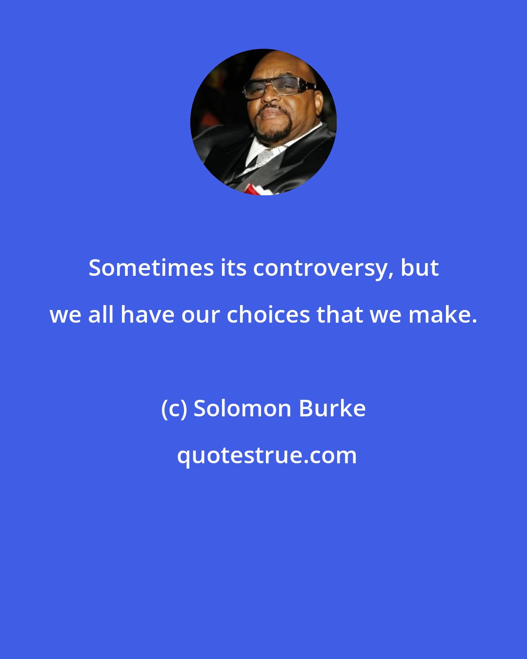 Solomon Burke: Sometimes its controversy, but we all have our choices that we make.