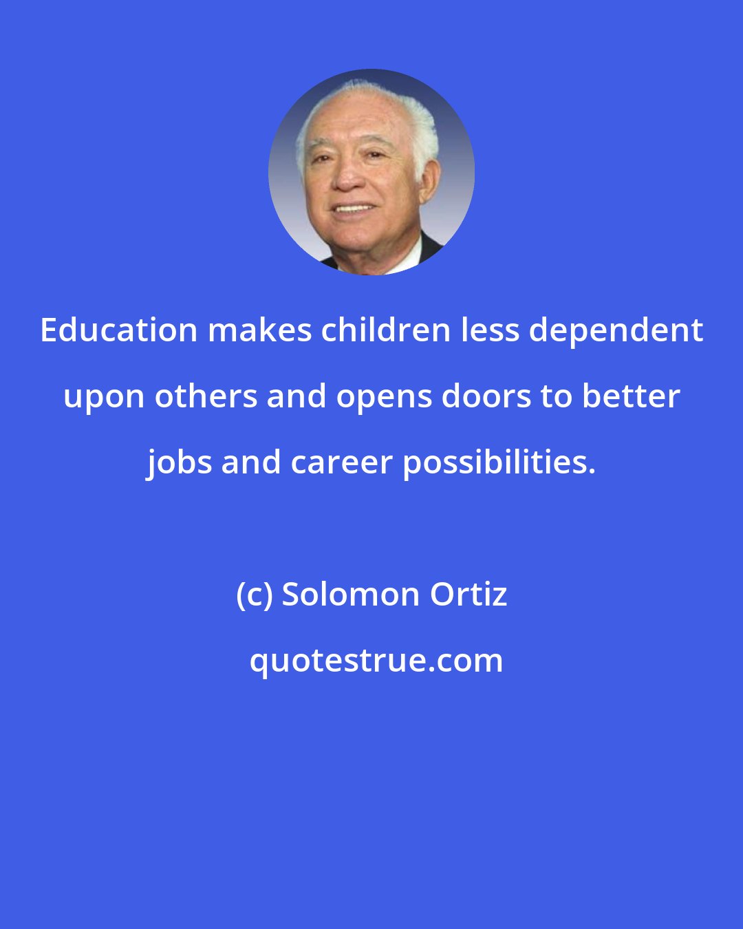 Solomon Ortiz: Education makes children less dependent upon others and opens doors to better jobs and career possibilities.