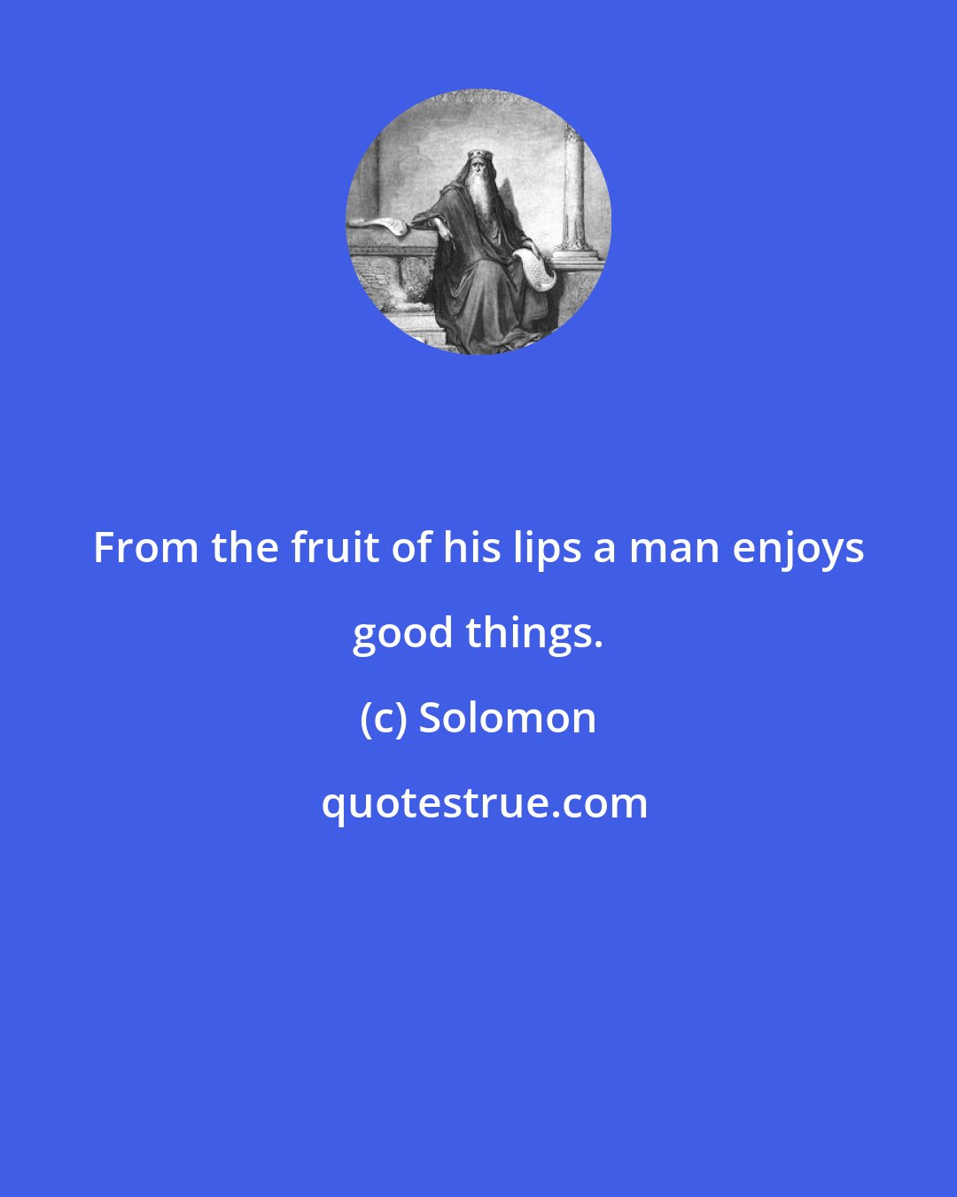 Solomon: From the fruit of his lips a man enjoys good things.