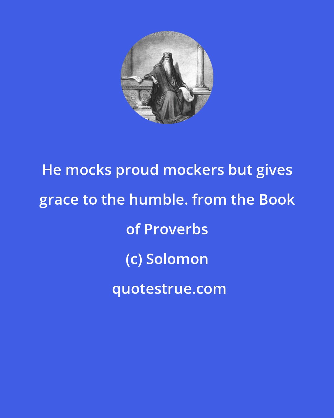 Solomon: He mocks proud mockers but gives grace to the humble. from the Book of Proverbs