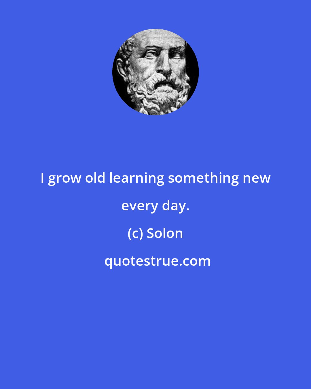 Solon: I grow old learning something new every day.