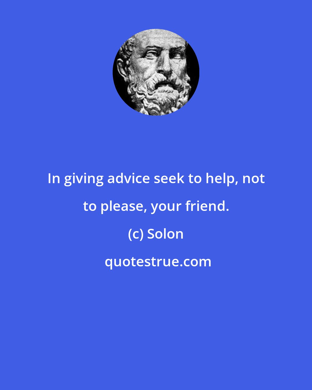 Solon: In giving advice seek to help, not to please, your friend.