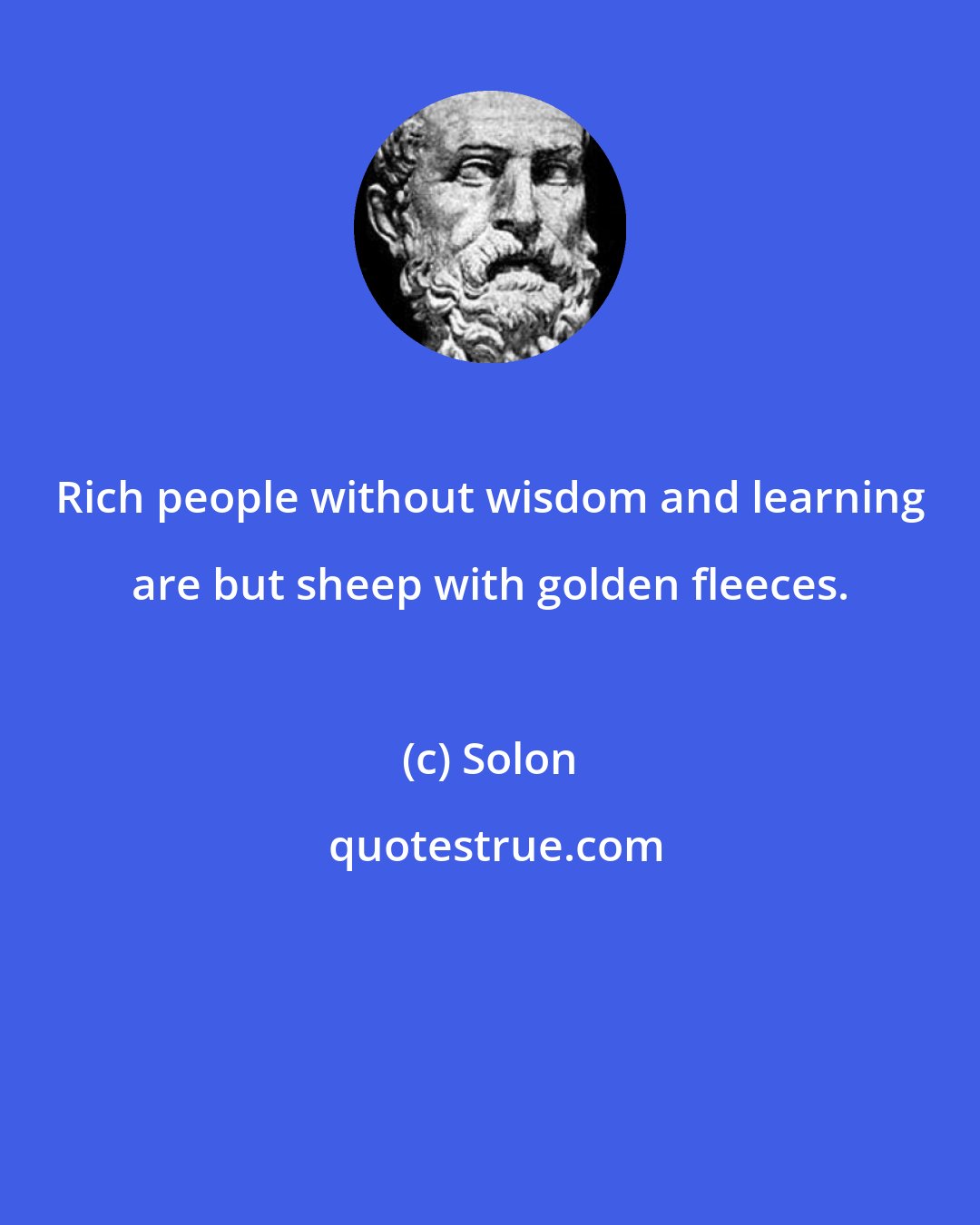 Solon: Rich people without wisdom and learning are but sheep with golden fleeces.