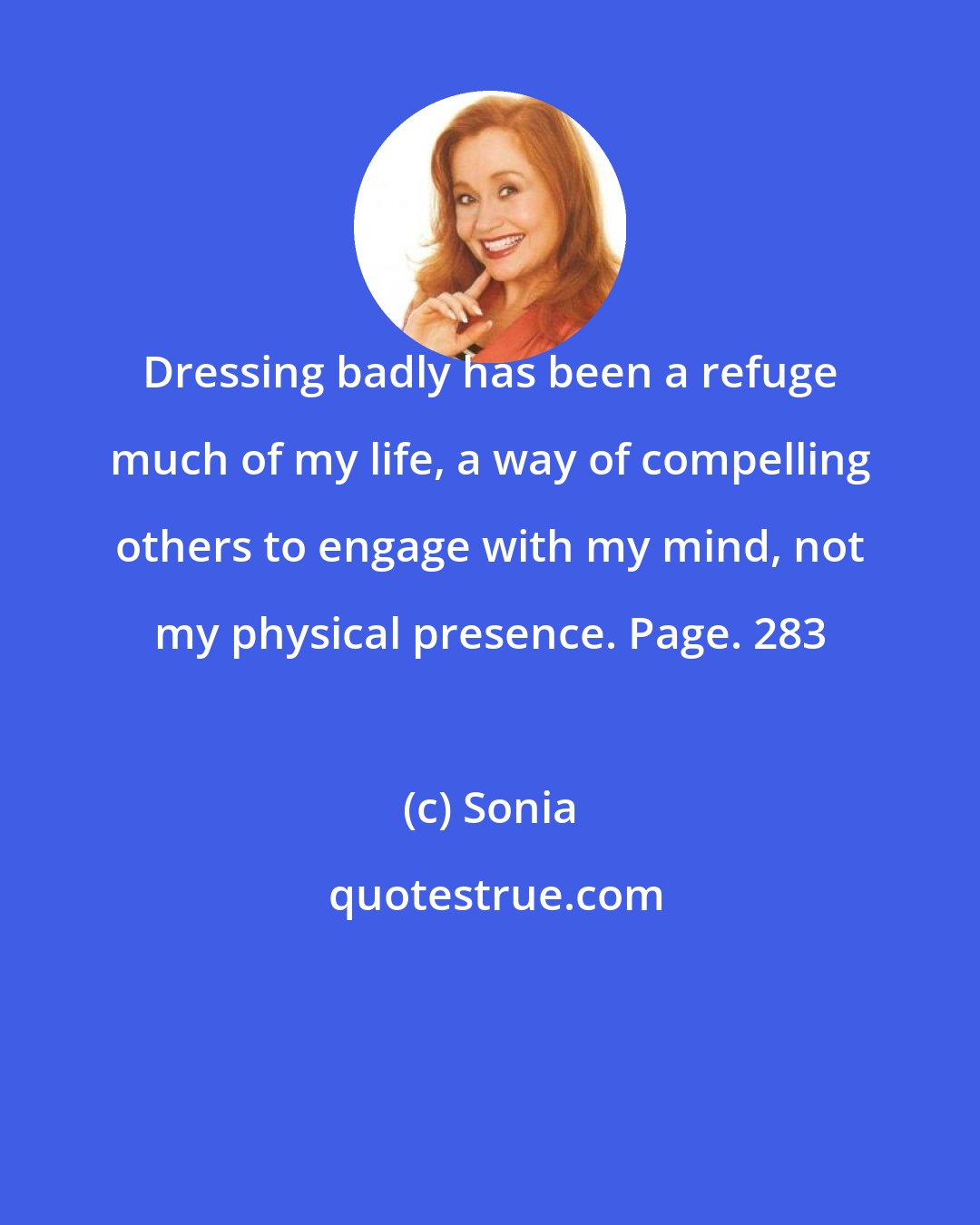 Sonia: Dressing badly has been a refuge much of my life, a way of compelling others to engage with my mind, not my physical presence. Page. 283