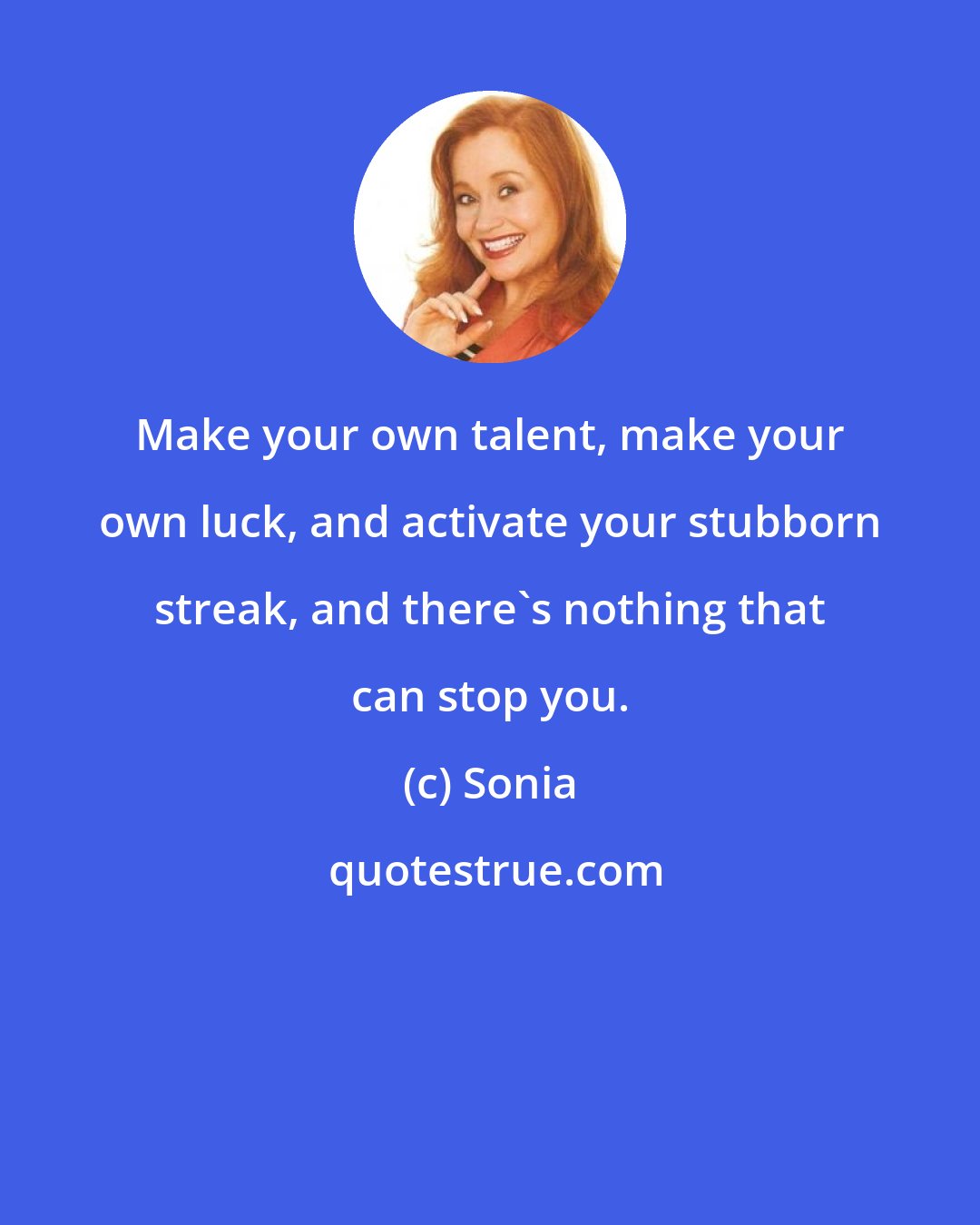 Sonia: Make your own talent, make your own luck, and activate your stubborn streak, and there's nothing that can stop you.