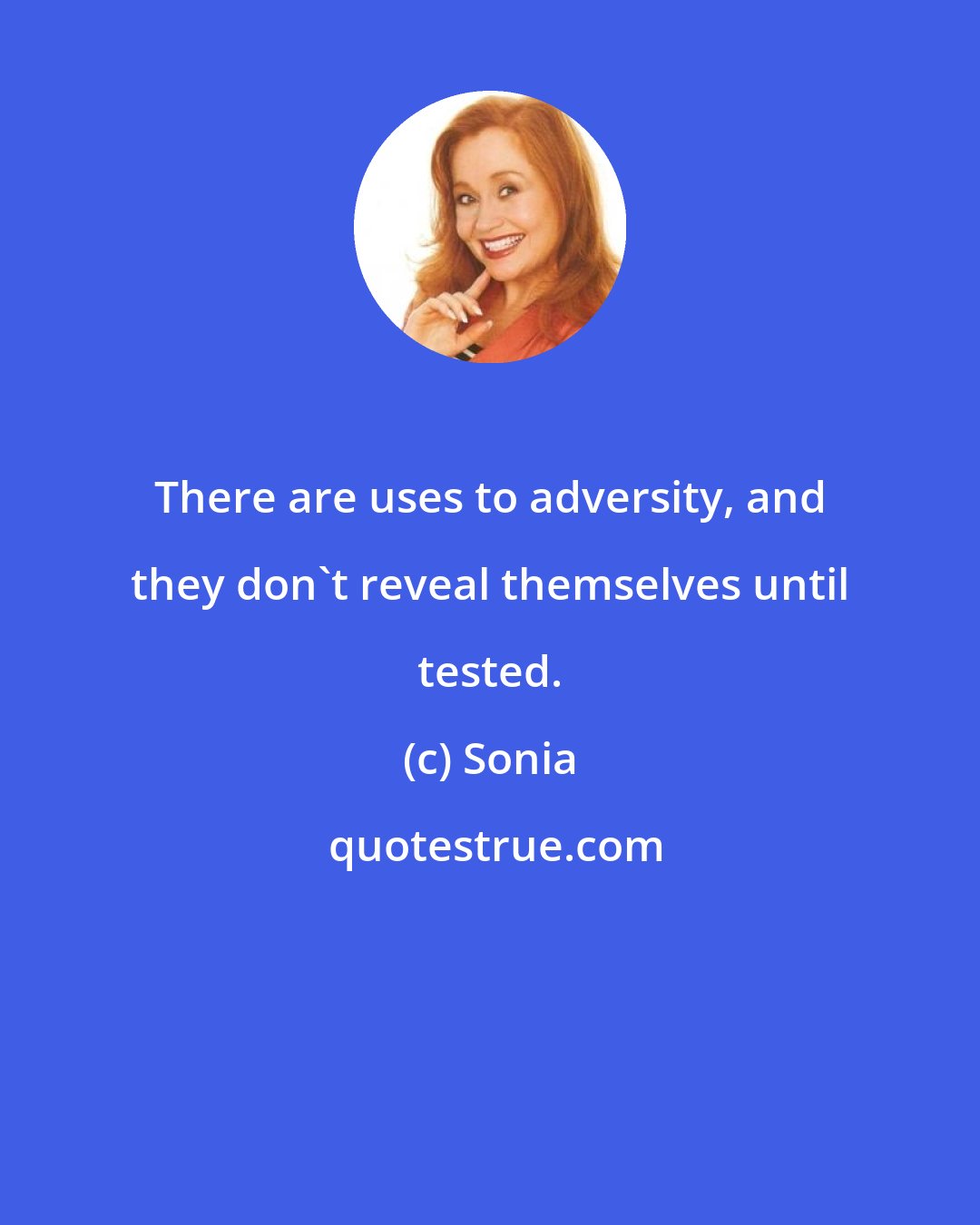 Sonia: There are uses to adversity, and they don't reveal themselves until tested.