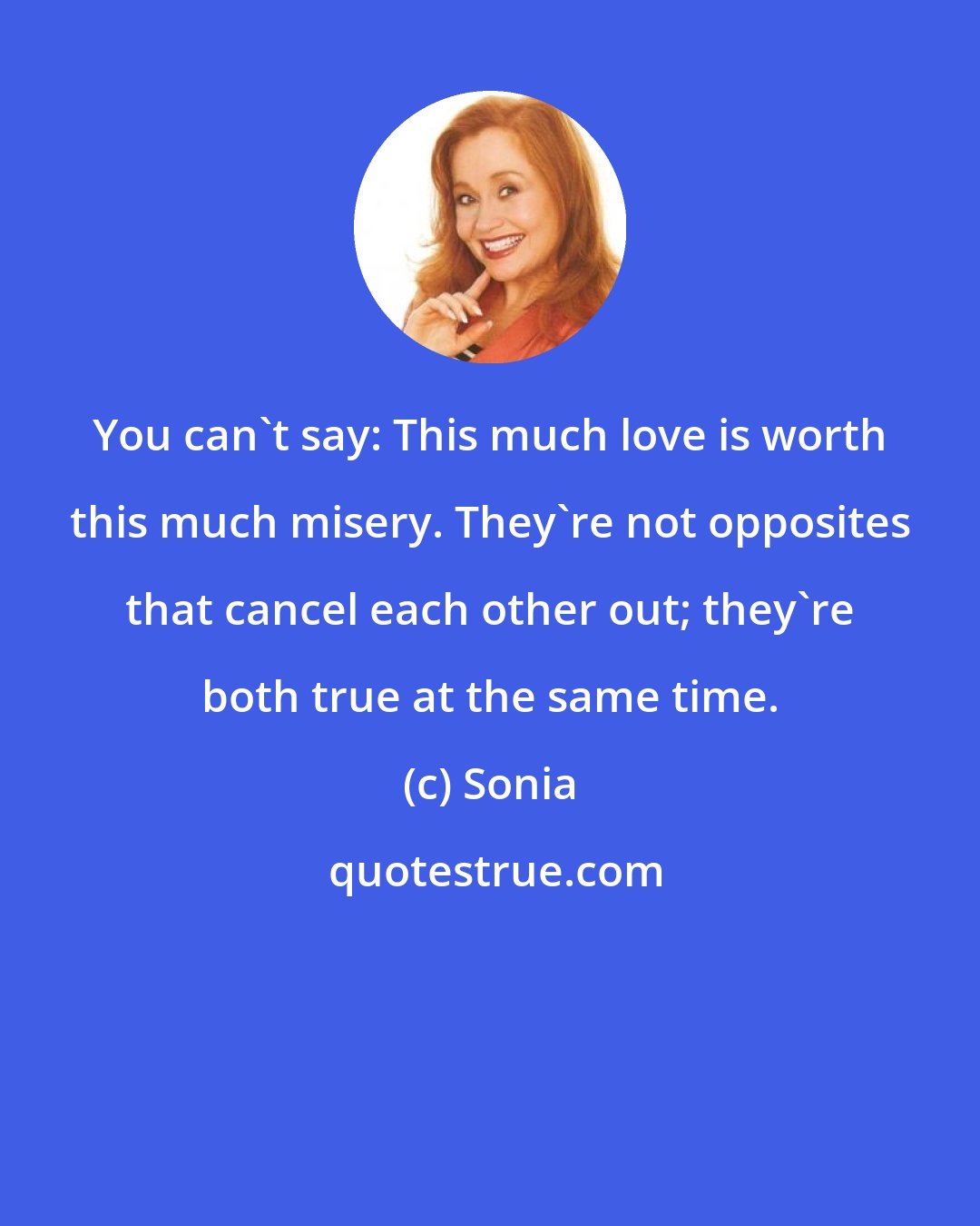 Sonia: You can't say: This much love is worth this much misery. They're not opposites that cancel each other out; they're both true at the same time.