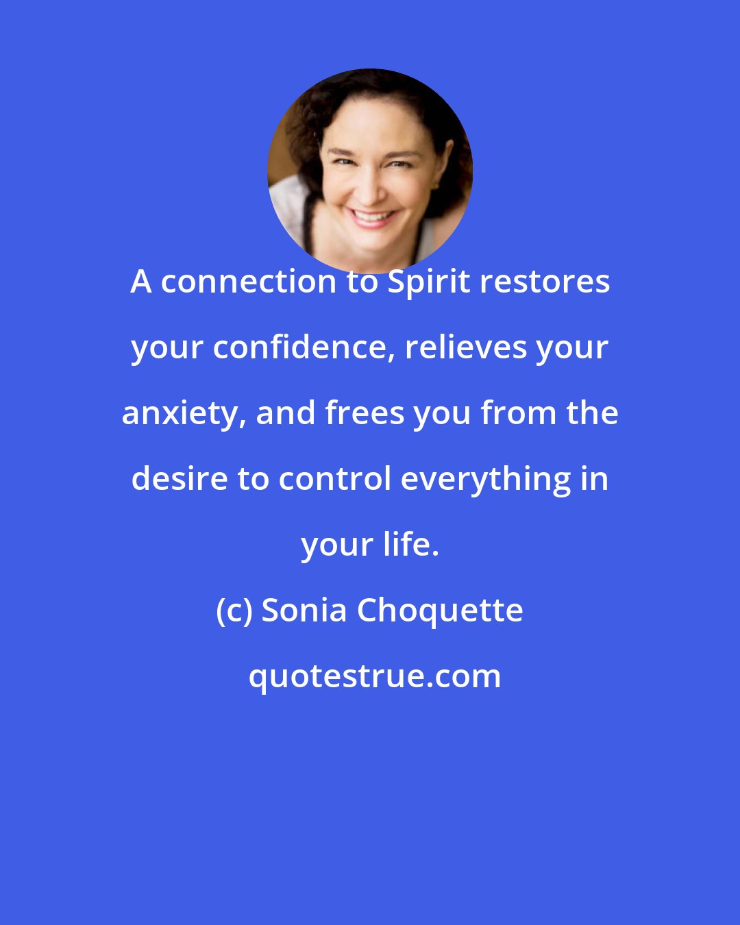 Sonia Choquette: A connection to Spirit restores your confidence, relieves your anxiety, and frees you from the desire to control everything in your life.
