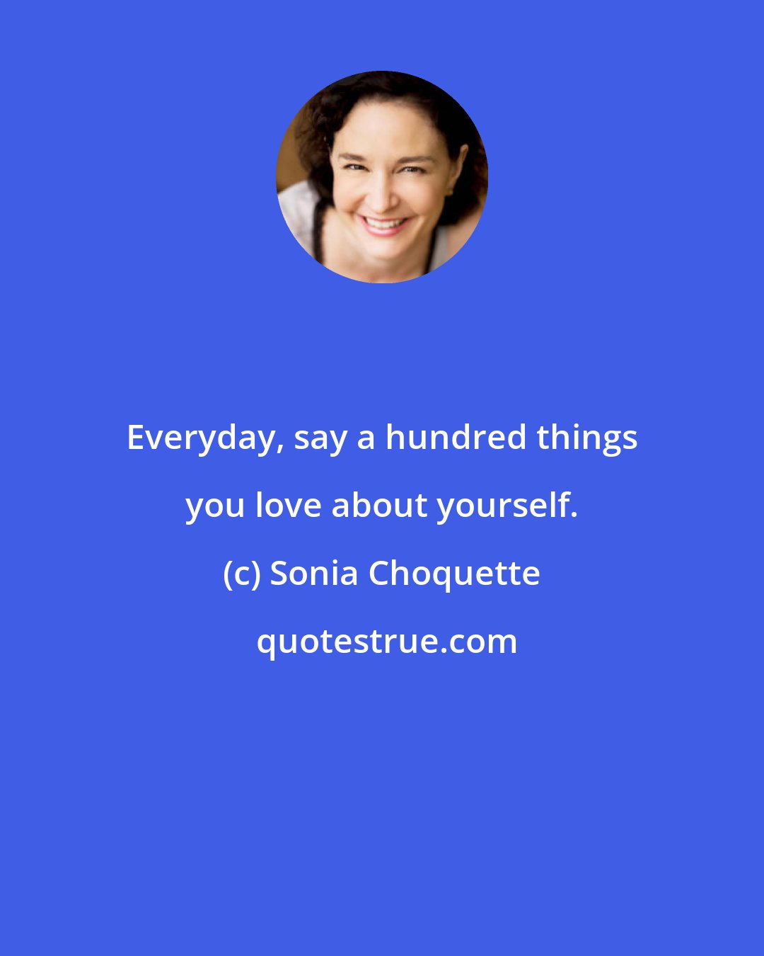 Sonia Choquette: Everyday, say a hundred things you love about yourself.