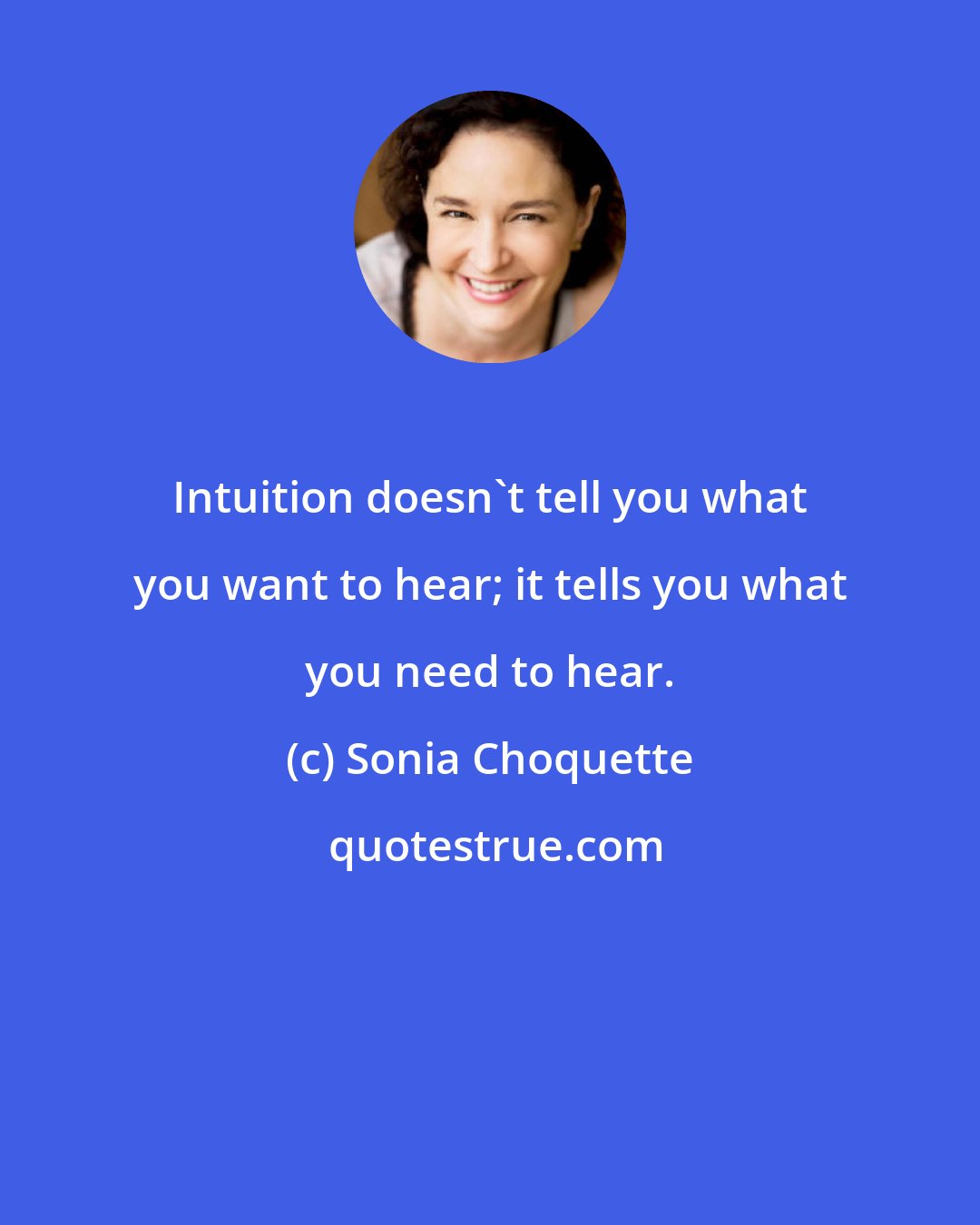 Sonia Choquette: Intuition doesn't tell you what you want to hear; it tells you what you need to hear.