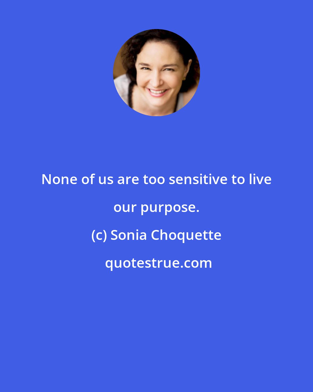 Sonia Choquette: None of us are too sensitive to live our purpose.
