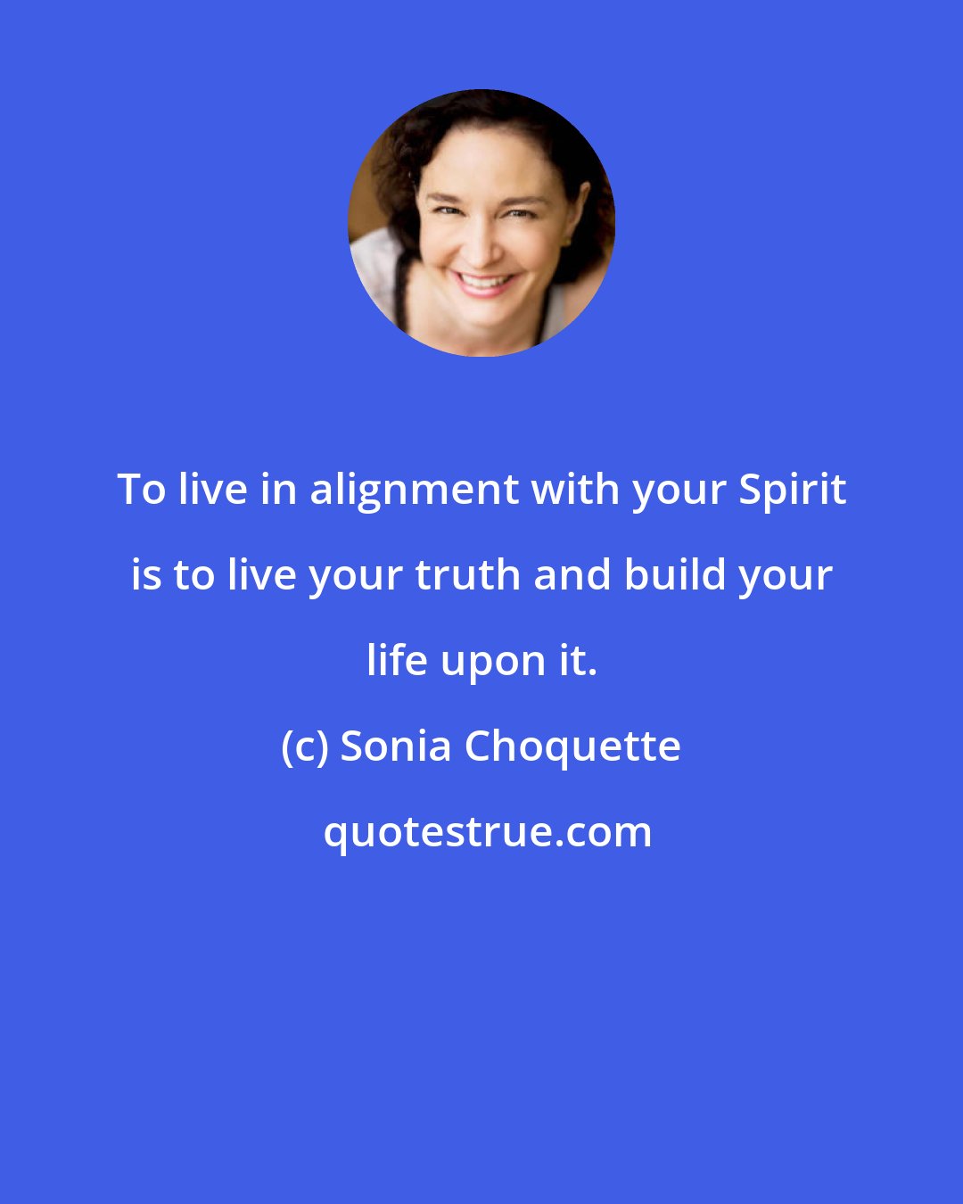 Sonia Choquette: To live in alignment with your Spirit is to live your truth and build your life upon it.