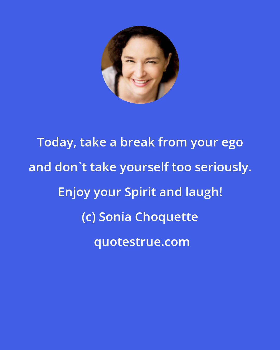 Sonia Choquette: Today, take a break from your ego and don't take yourself too seriously. Enjoy your Spirit and laugh!