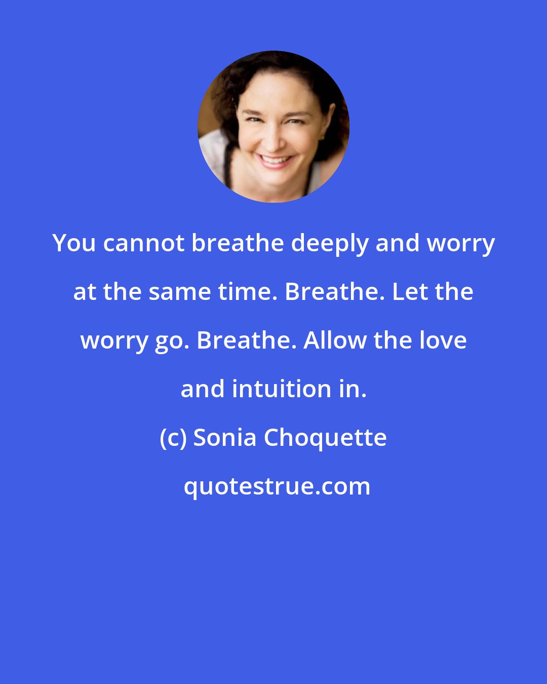 Sonia Choquette: You cannot breathe deeply and worry at the same time. Breathe. Let the worry go. Breathe. Allow the love and intuition in.