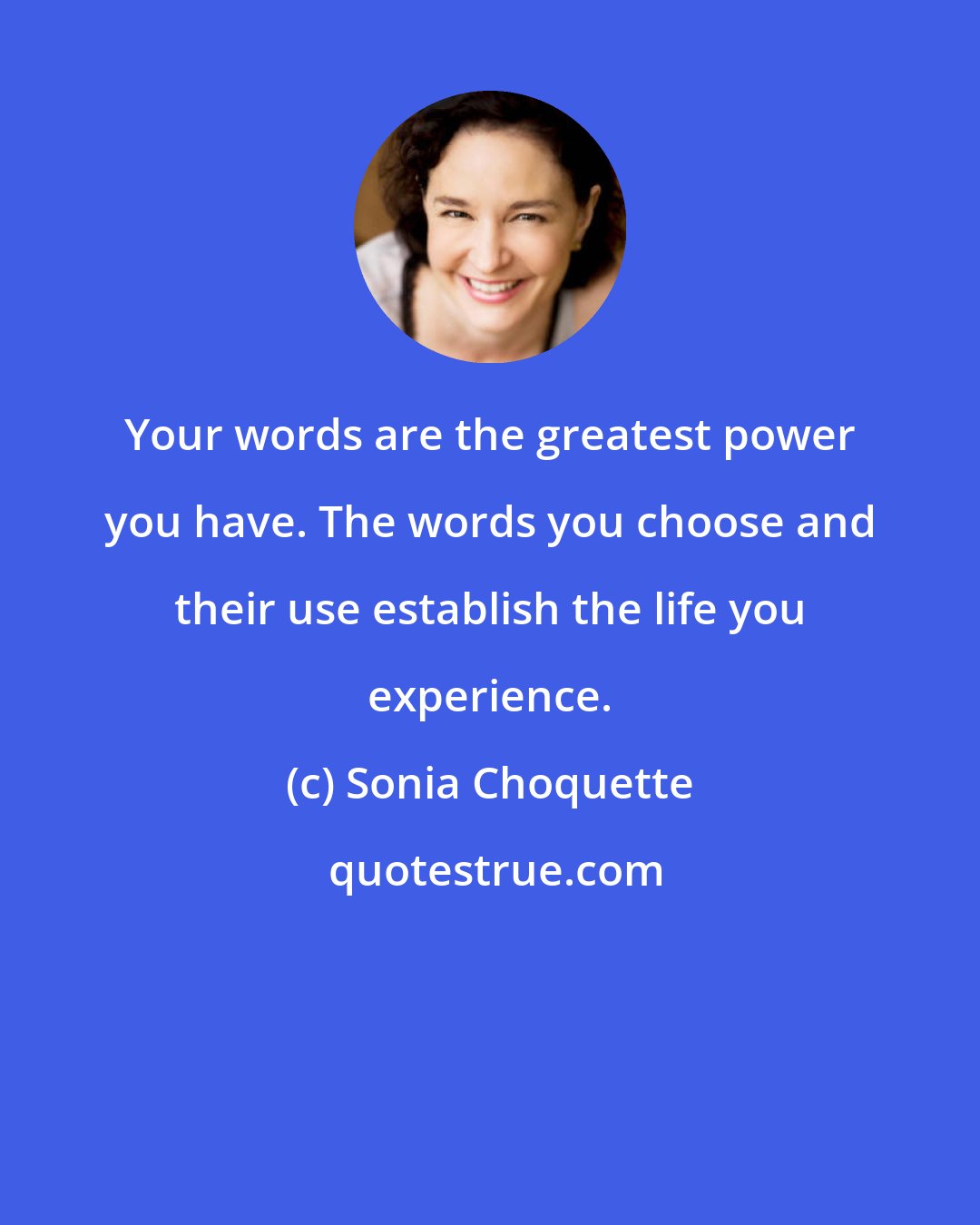 Sonia Choquette: Your words are the greatest power you have. The words you choose and their use establish the life you experience.