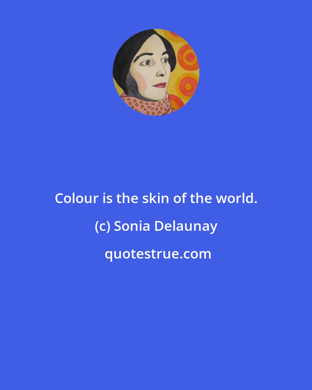 Sonia Delaunay: Colour is the skin of the world.