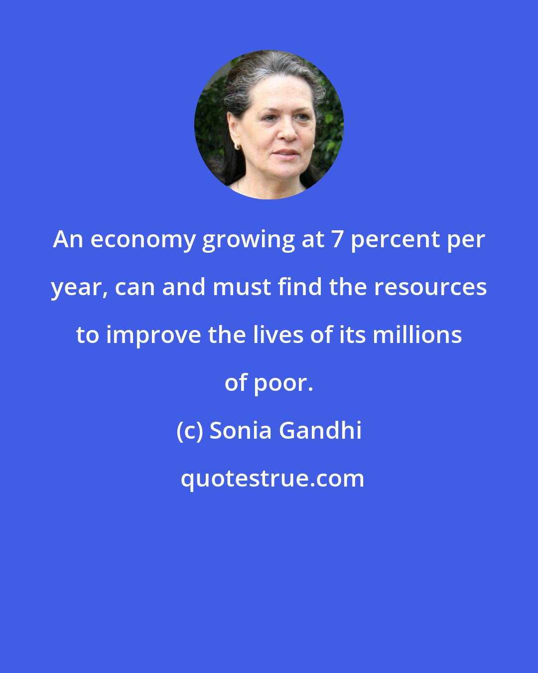 Sonia Gandhi: An economy growing at 7 percent per year, can and must find the resources to improve the lives of its millions of poor.