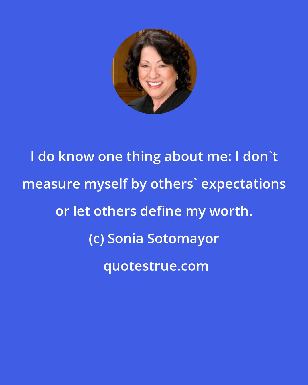 Sonia Sotomayor: I do know one thing about me: I don't measure myself by others' expectations or let others define my worth.