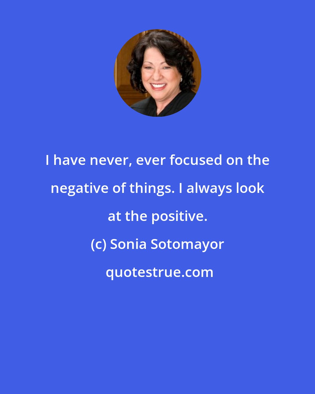 Sonia Sotomayor: I have never, ever focused on the negative of things. I always look at the positive.