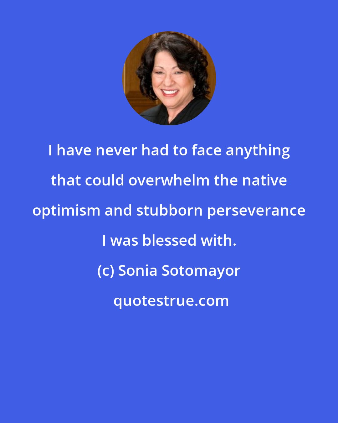 Sonia Sotomayor: I have never had to face anything that could overwhelm the native optimism and stubborn perseverance I was blessed with.