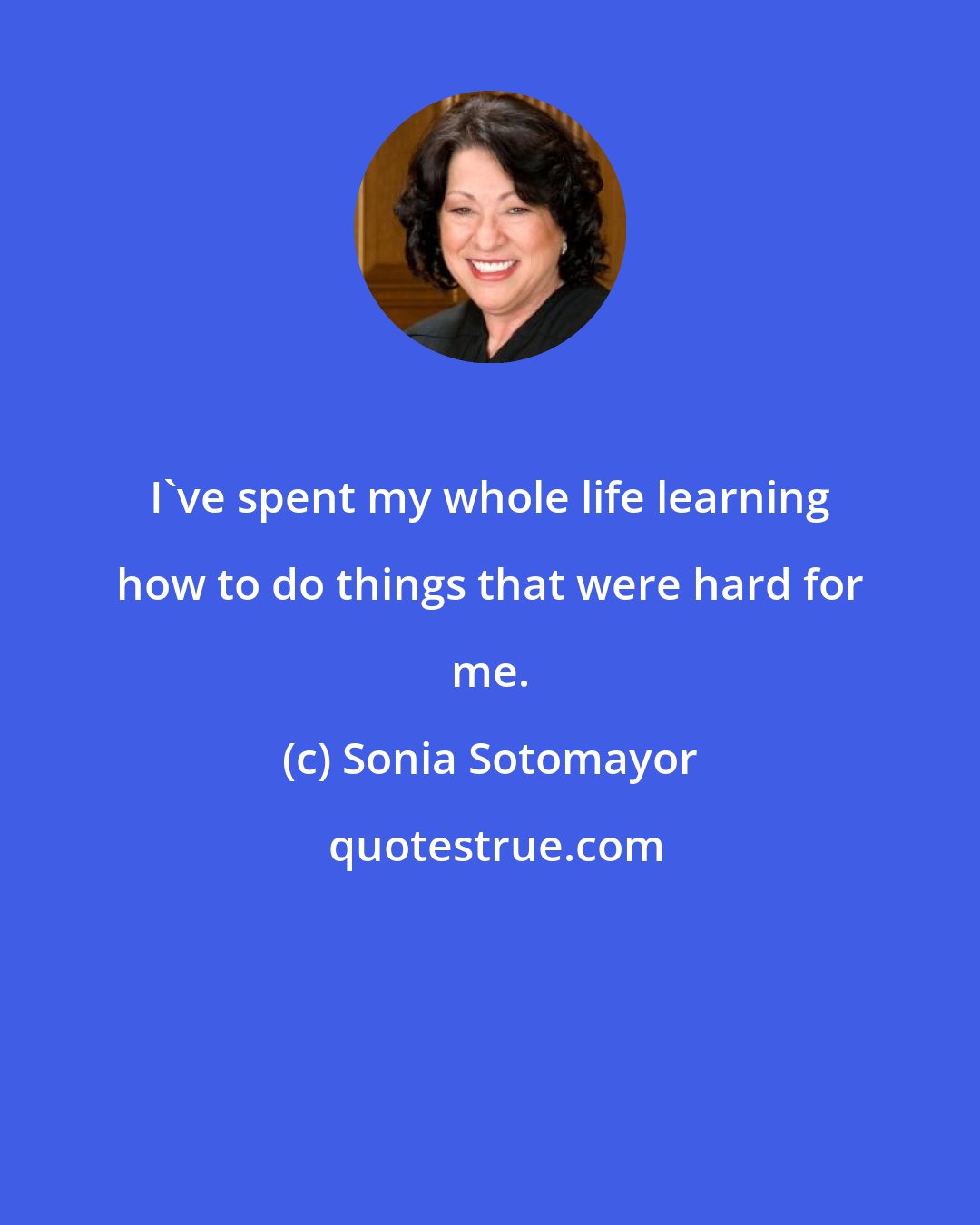 Sonia Sotomayor: I've spent my whole life learning how to do things that were hard for me.