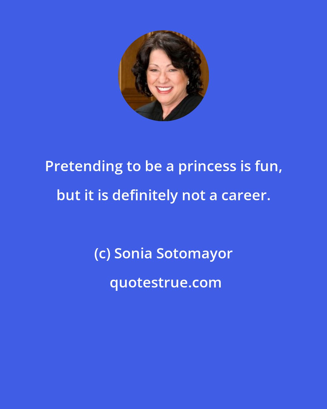 Sonia Sotomayor: Pretending to be a princess is fun, but it is definitely not a career.