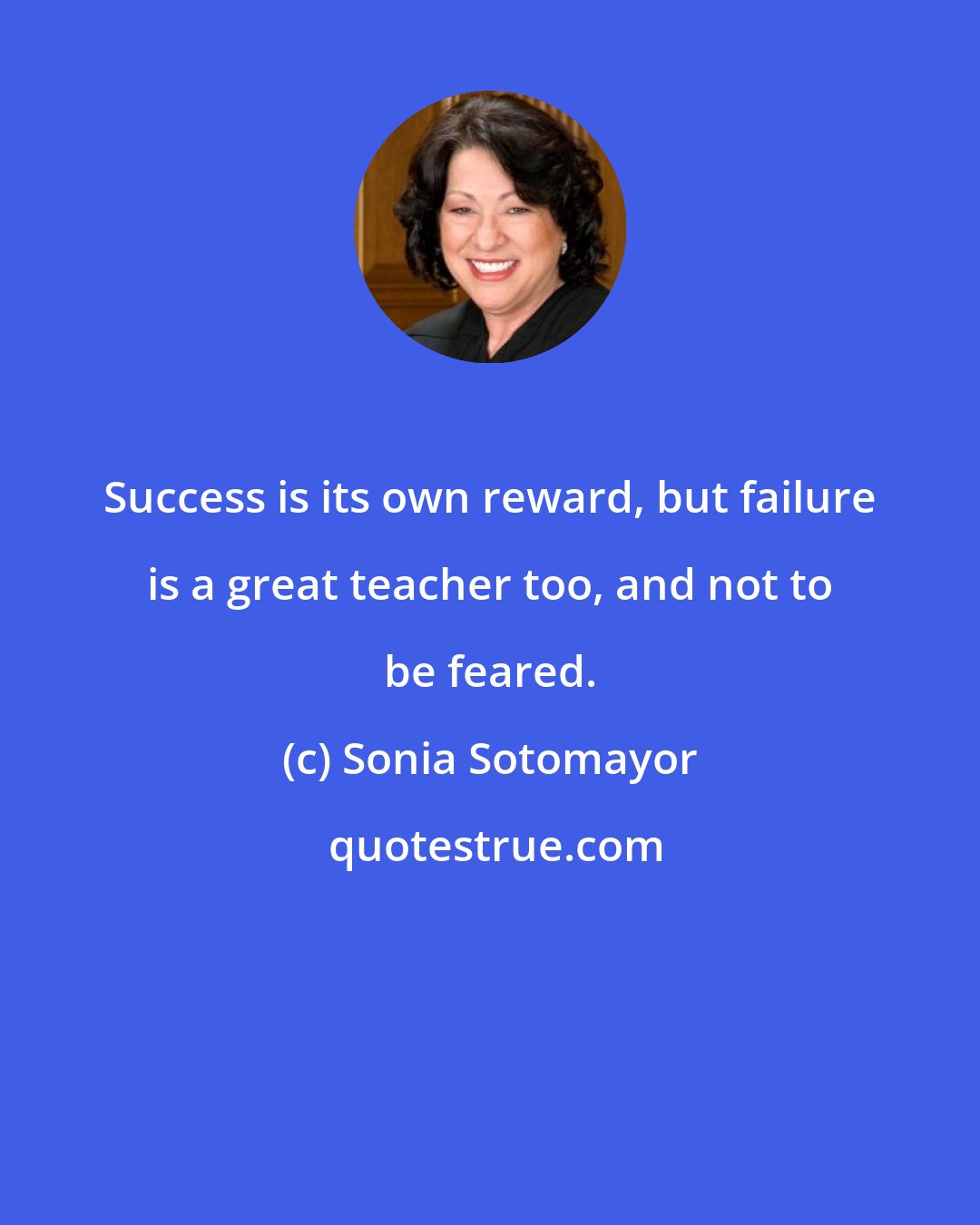 Sonia Sotomayor: Success is its own reward, but failure is a great teacher too, and not to be feared.