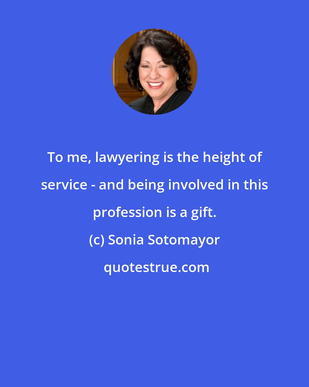 Sonia Sotomayor: To me, lawyering is the height of service - and being involved in this profession is a gift.