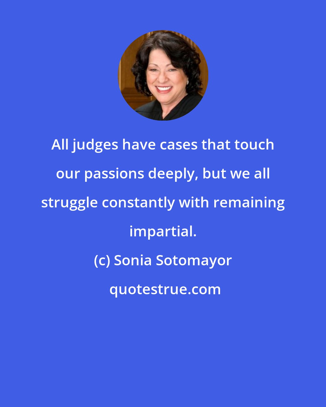 Sonia Sotomayor: All judges have cases that touch our passions deeply, but we all struggle constantly with remaining impartial.