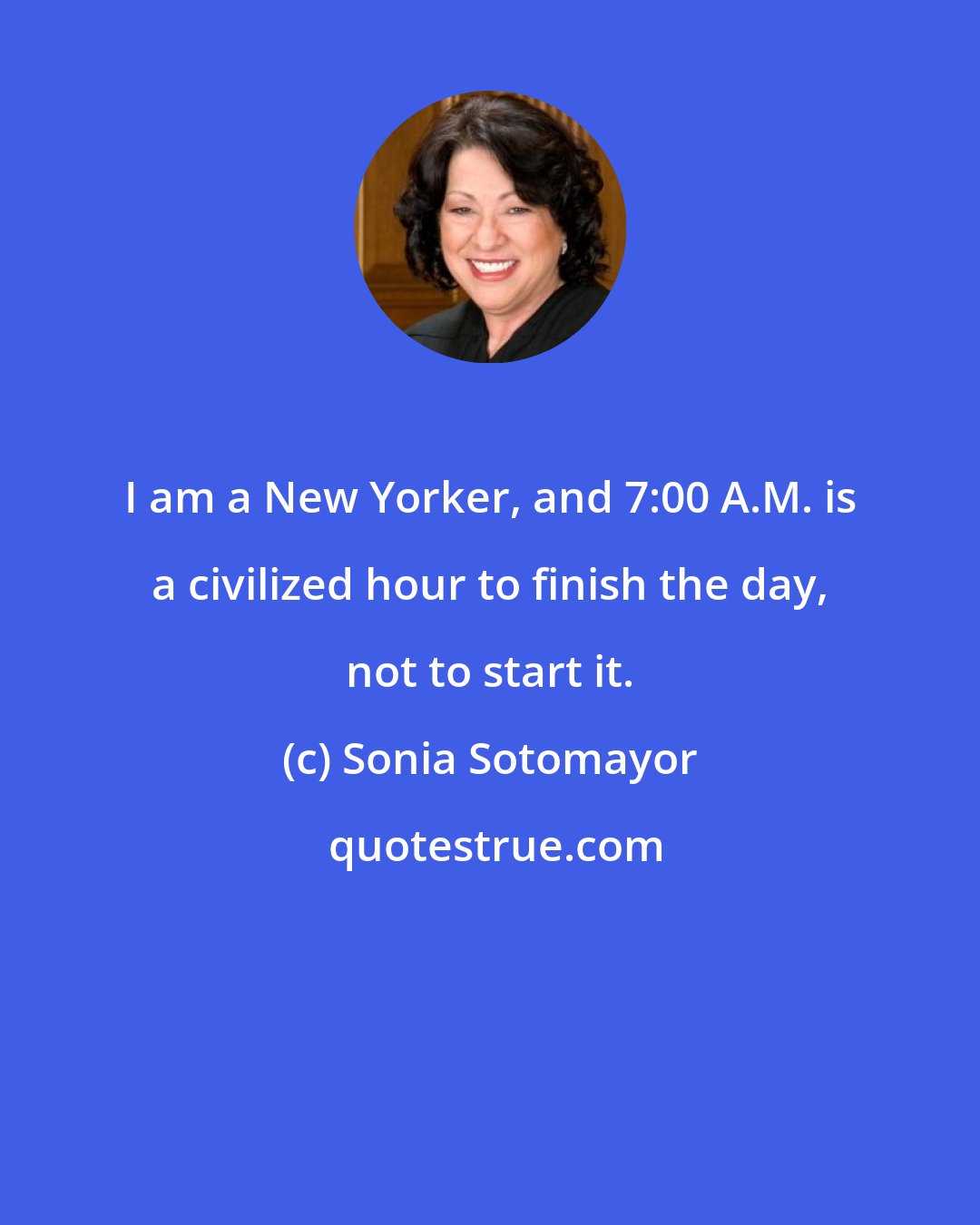 Sonia Sotomayor: I am a New Yorker, and 7:00 A.M. is a civilized hour to finish the day, not to start it.