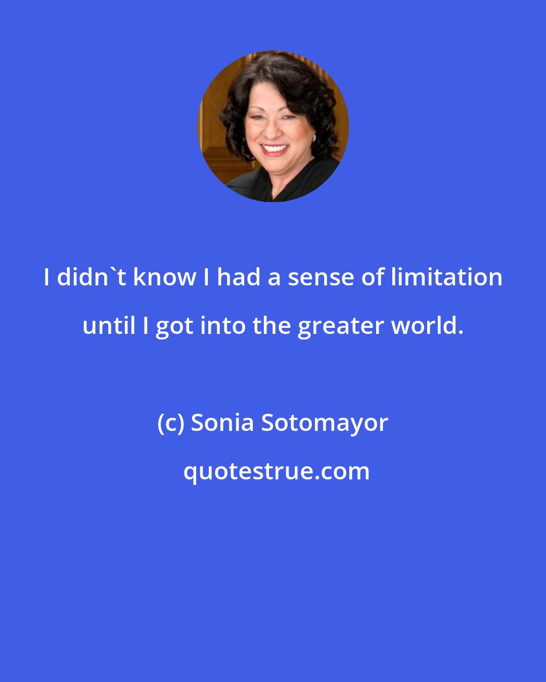 Sonia Sotomayor: I didn't know I had a sense of limitation until I got into the greater world.