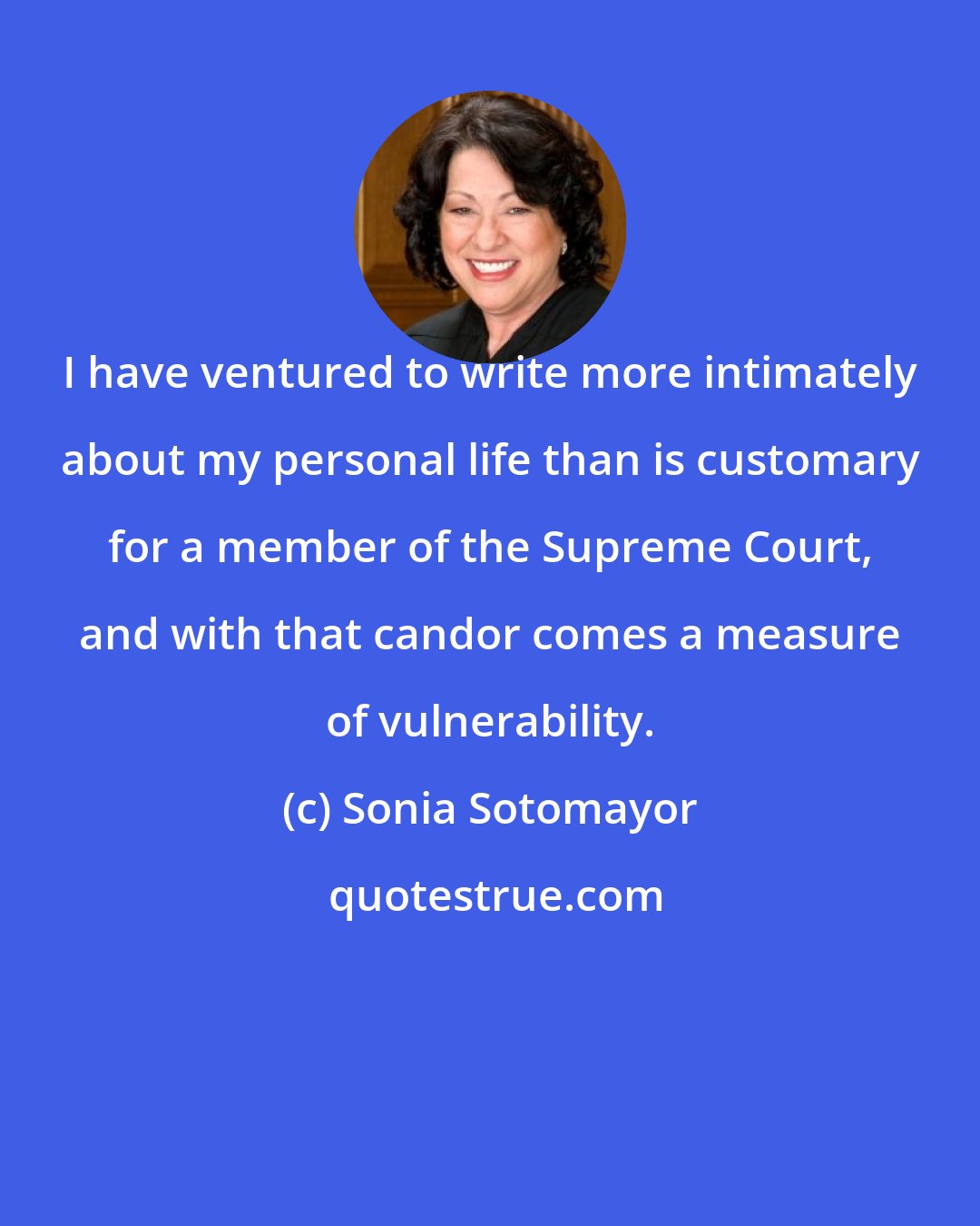 Sonia Sotomayor: I have ventured to write more intimately about my personal life than is customary for a member of the Supreme Court, and with that candor comes a measure of vulnerability.